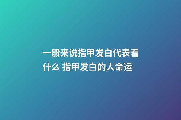 一般来说指甲发白代表着什么 指甲发白的人命运